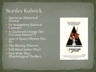  Spartacus (Historical








Drama)
Dr Strangelove (Satirical
Comedy)
A Clockwork Orange (SciFi/Crime/Horror??)
2001: A Space Odyssey (SciFi)
The Shining (Horror)
Full Metal Jacket (War)
Eyes Wide Shut
(Psychological Thriller)_

 