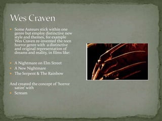 Some Auteurs stick within one

genre but employ distinctive new
style and themes, for example
Wes Craven re-invented the teen
horror genre with a distinctive
and original representation of
dreams and reality, in films like:

 A Nightmare on Elm Street
 A New Nightmare
 The Serpent & The Rainbow

And created the concept of ‘horror
satire’ with
 Scream

 