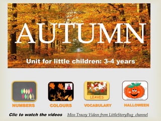
Unit for little children: 3-4 years

NUMBERS

COLOURS

Clic to watch the videos

VOCABULARY

HALLOWEEN

Miss Tracey Videos from LittleStoryBug channel

 