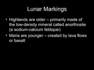 Lunar Markings
• Highlands are older – primarily made of
the low-density mineral called anorthosite
(a sodium-calcium feldspar)
• Maria are younger – created by lava flows
or basalt
 