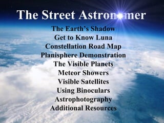The Earth’s Shadow
Get to Know Luna
Constellation Road Map
Planisphere Demonstration
The Visible Planets
Meteor Showers
Visible Satellites
Using Binoculars
Astrophotography
Additional Resources
 