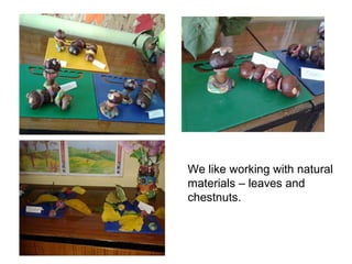 We like working with natural
materials – leaves and
chestnuts.
 