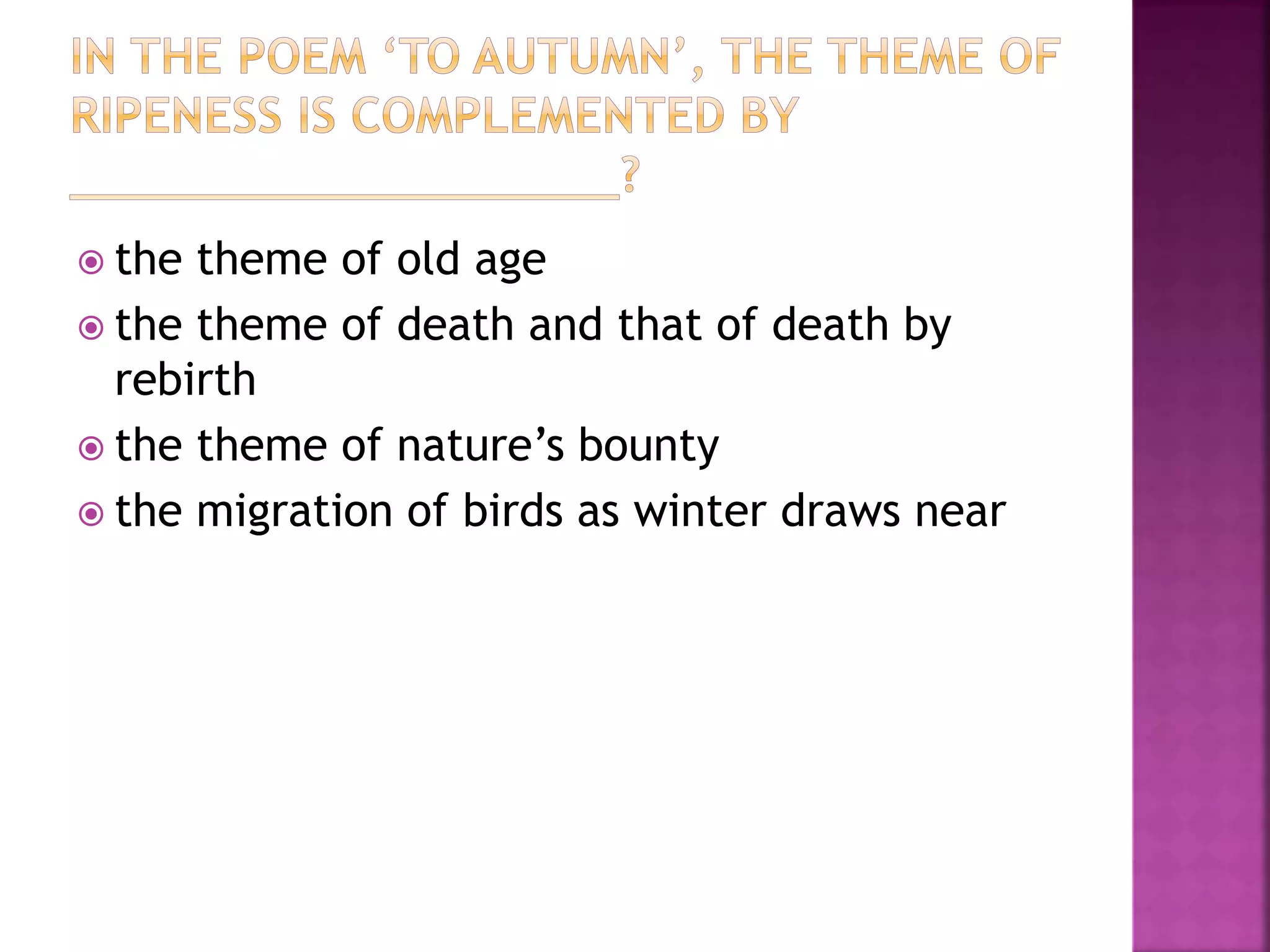  the theme of old age
 the theme of death and that of death by
rebirth
 the theme of nature’s bounty
 the migration of birds as winter draws near
 
