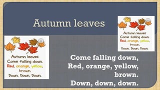 Come falling down,
Red, orange, yellow,
brown.
Down, down, down.
 