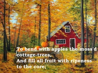 To bend with apples the moss'd
cottage-trees,
And fill all fruit with ripeness
to the core;
 