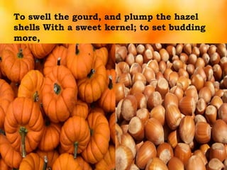 To swell the gourd, and plump the hazel
shells With a sweet kernel; to set budding
more,
 