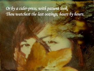Or by a cider-press, with patient look,
Thou watchest the last oozings, hours by hours.
 