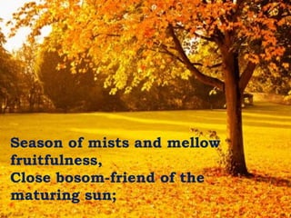 Season of mists and mellow
fruitfulness,
Close bosom-friend of the
maturing sun;
 