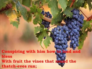Conspiring with him how to load and
bless
With fruit the vines that round the
thatch-eves run;
 