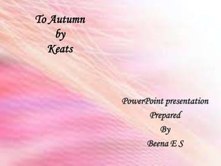 To Autumn
by
Keats
PowerPoint presentation
Prepared
By
Beena E S
 