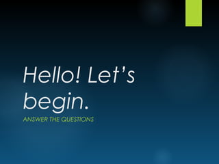 Hello! Let’s
begin.
ANSWER THE QUESTIONS
 
