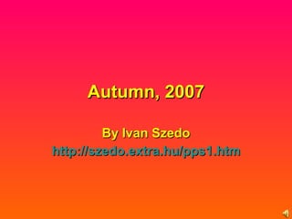 Autumn, 2007 By Ivan Szedo http :// szedo.extra.hu /pps1.htm 