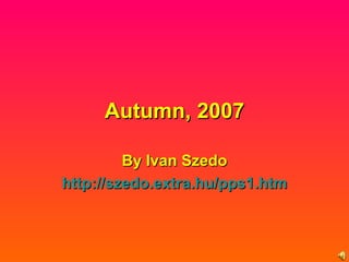 Autumn, 2007 By Ivan Szedo http :// szedo.extra.hu /pps1.htm 