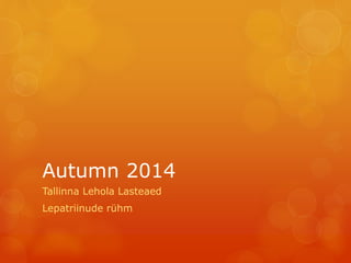 Autumn 2014 
Tallinna Lehola Lasteaed 
Lepatriinude rühm 
 