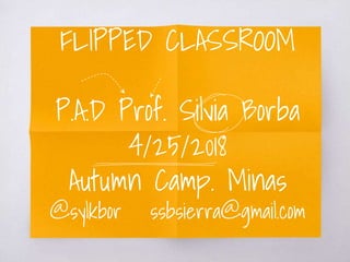FLIPPED CLASSROOM
P.A.D Prof. Silvia Borba
4/25/2018
Autumn Camp. Minas
@sylkbor ssbsierra@gmail.com
 