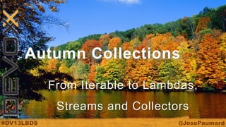 Autumn Collections
From Iterable to Lambdas,

Streams and Collectors
#DV13LBDS

@JosePaumard

 