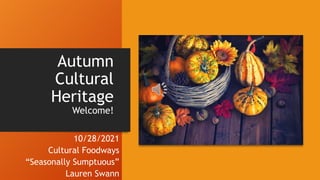 Autumn
Cultural
Heritage
Welcome!
10/28/2021
Cultural Foodways
“Seasonally Sumptuous”
Lauren Swann
 
