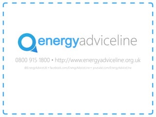 0800 915 1800 · http://www.energyadviceline.org.uk
youtube.com/EnergyAdviceLinefacebook.com/EnergyAdviceLine ·@EnergyAdviceUK ·
 