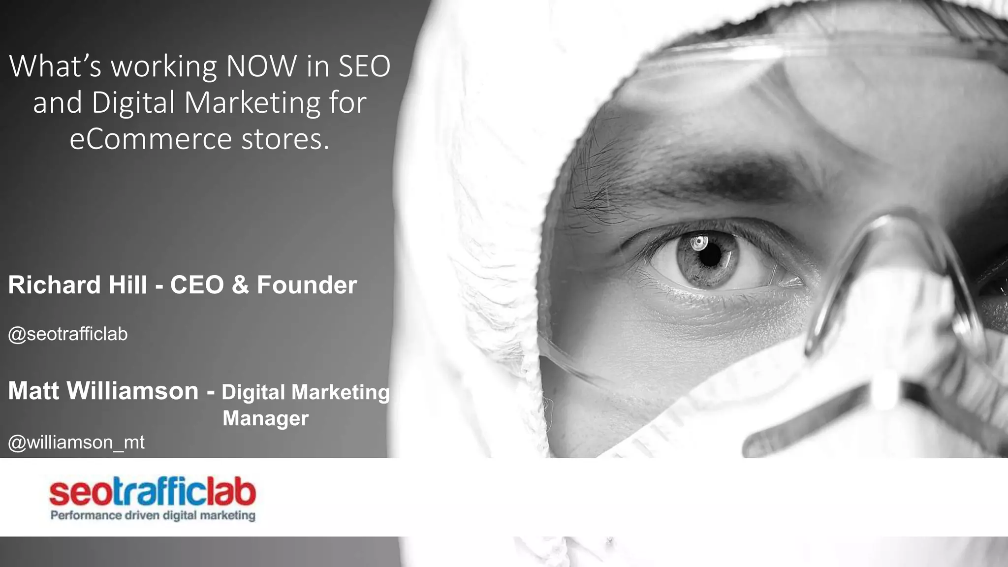 What’s working NOW in SEO 
and Digital Marketing for 
eCommerce stores. 
Richard Hill - CEO & Founder 
@seotrafficlab 
Matt Williamson - Digital Marketing 
Manager 
@williamson_mt 
 