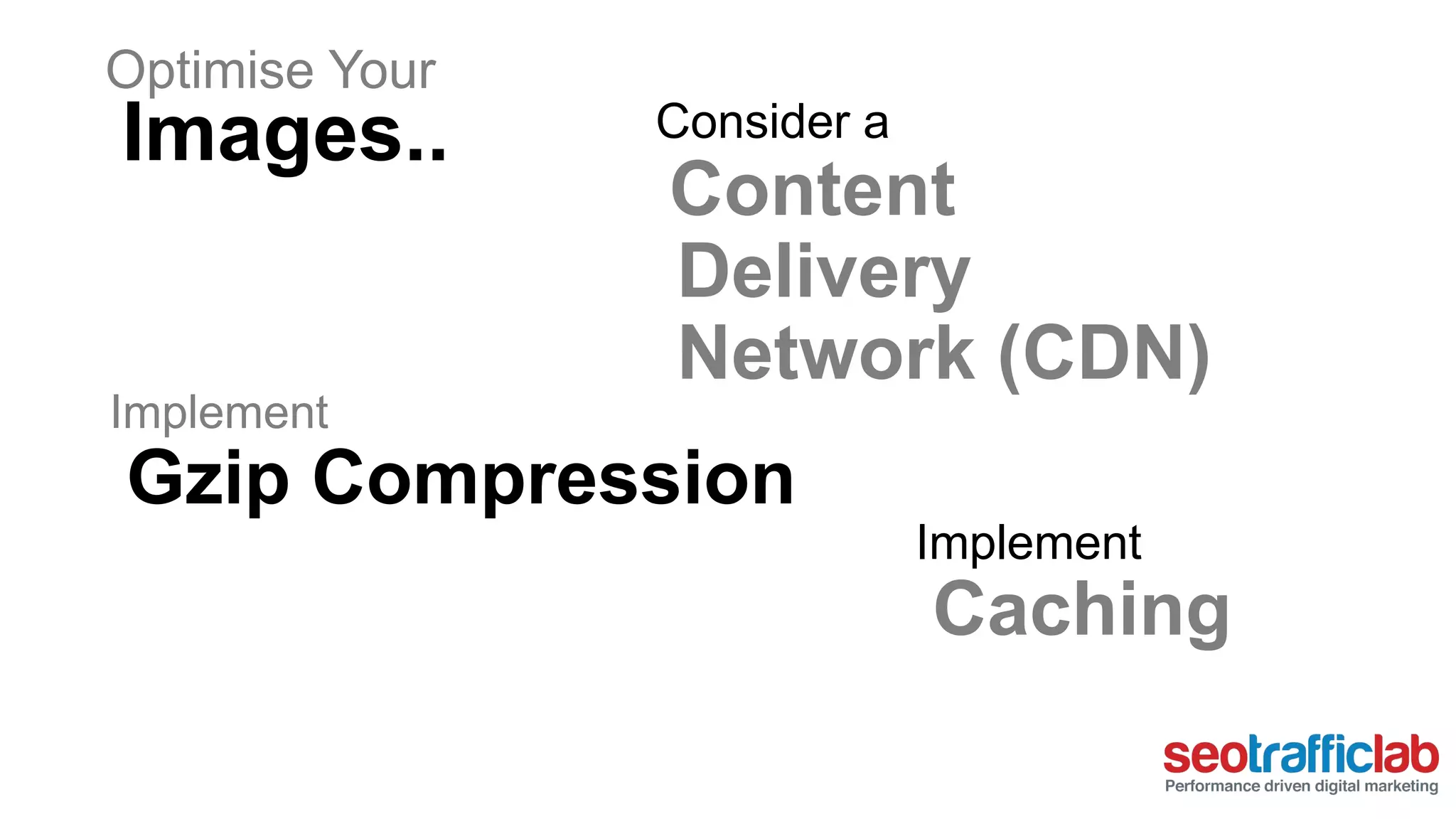 Consider a 
Content 
Delivery 
Network (CDN) 
Implement 
Caching 
Optimise Your 
Images.. 
Implement 
Gzip Compression 
 