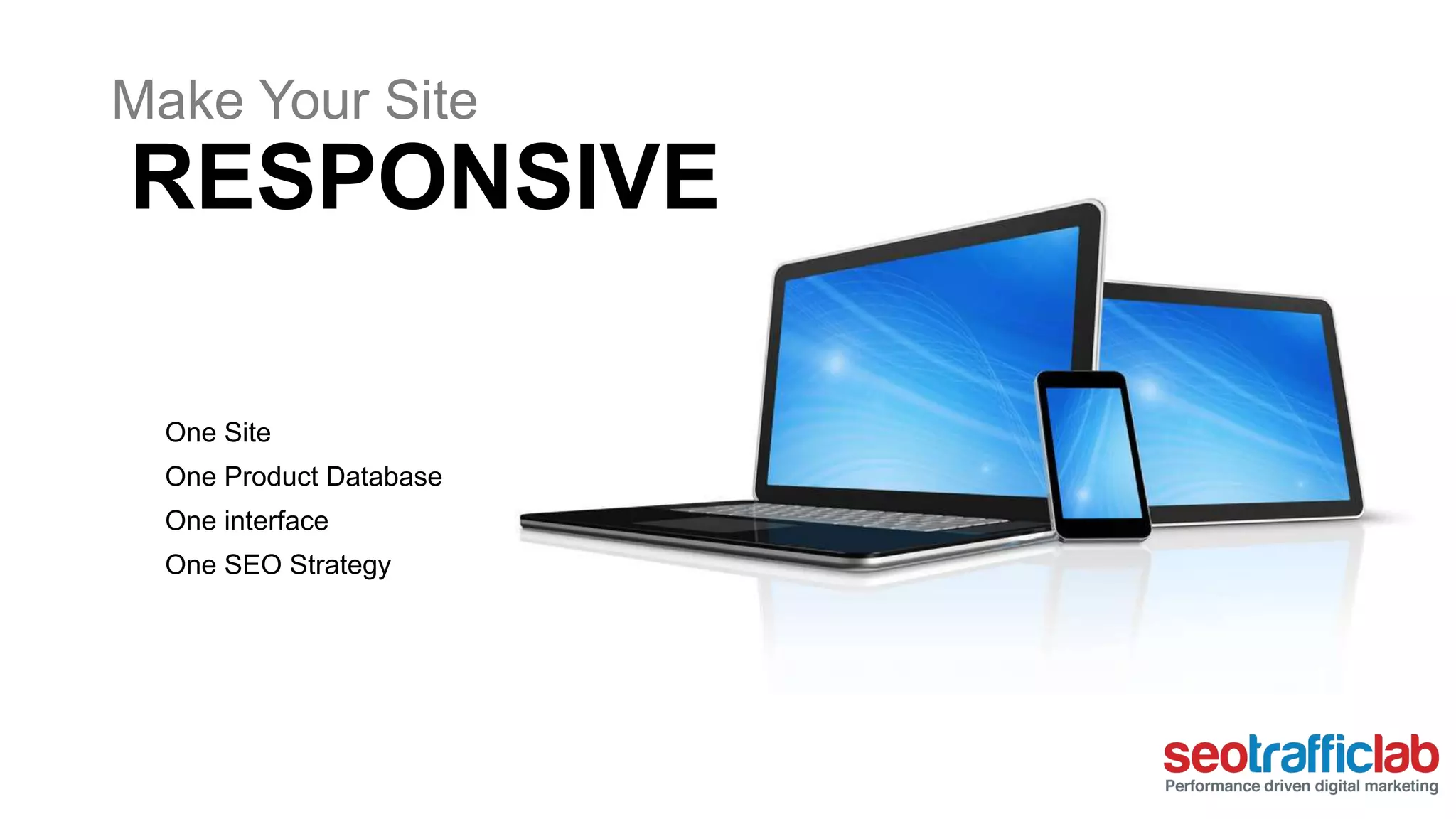 Make Your Site 
RESPONSIVE 
One Site 
One Product Database 
One interface 
One SEO Strategy 
 