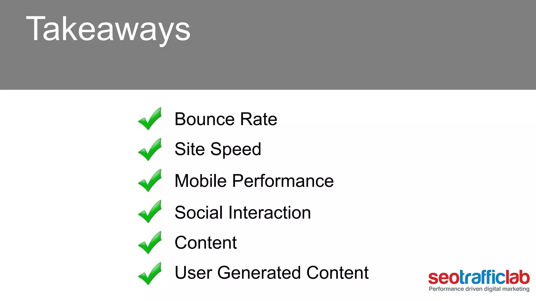 Takeaways 
Bounce Rate 
Site Speed 
Mobile Performance 
Social Interaction 
Content 
User Generated Content 
 