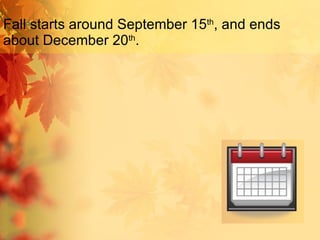 Fall starts around September 15 th , and ends about December 20 th . 
