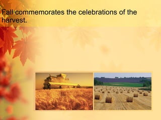 Fall commemorates the celebrations of the harvest .   