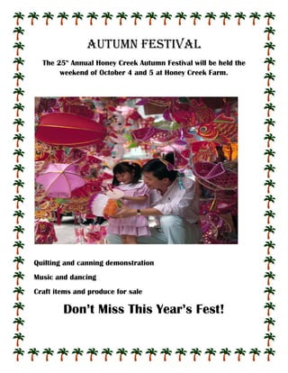 AUTUMN FESTIVAL<br />The 25th Annual Honey Creek Autumn Festival will be held the weekend of October 4 and 5 at Honey Creek Farm.<br />lefttop<br />Quilting and canning demonstration<br />Music and dancing<br />Craft items and produce for sale<br />Don’t Miss This Year’s Fest!<br />