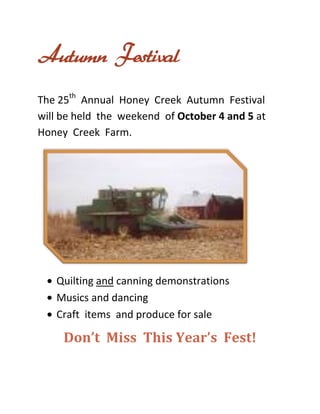 Autumn Festival <br />The 25th  Annual  Honey  Creek  Autumn  Festival  will be held  the  weekend  of October 4 and 5 at Honey  Creek  Farm.<br /> <br />,[object Object]