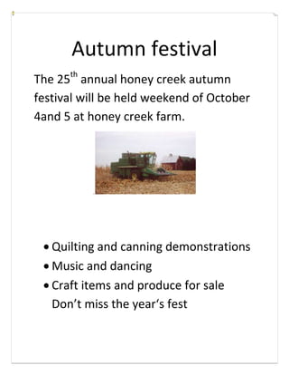 Autumn festival
The 25th annual honey creek autumn
festival will be held weekend of October
4and 5 at honey creek farm.




          .




   Quilting and canning demonstrations
   Music and dancing
   Craft items and produce for sale
   Don’t miss the year‘s fest
 
