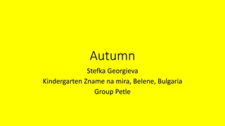 Autumn
Stefka Georgieva
Kindergarten Zname na mira, Belene, Bulgaria
Group Petle
 
