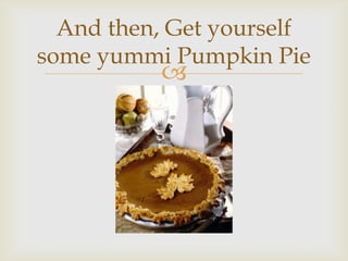 And then, Get yourself
some yummi Pumpkin Pie



 
