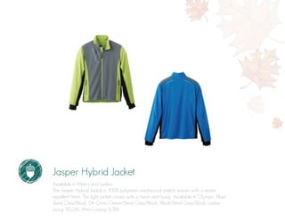 Jasper Hybrid Jacket
Available in Men’s and Ladies.
The Jasper Hybrid Jacket is 100% polyester mechanical stretch woven with a water
repellent finish. The light jacket comes with a mesh vest body. Available in Olympic Blue/
Steel Grey/Black, Dk Citron Green/Steel Grey/Black, Black/Steel Grey/Black. Ladies
sizing: XS-2XL. Men’s sizing: S-3XL.
 