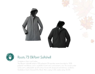 Roots 73 ElkPoint Softshell
Available in Men’s and Ladies.
The Elkpoint Softshell Jacket is 95% polyester/5% spandex woven bounded to 100%
polyester microfleece, and is available in both men’s and women’s cuts. This autumn jacket
comes with a detachable zip-off contour hood with drawcord and exteriour cordlocks.
Available in Dark Charcoal Mix, Black. Men’s sizing: S-3XL. Ladies sizing: XS-5XL.
 