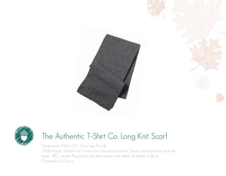 The Authentic T-Shirt Co. Long Knit Scarf
Dimensions: 9”W x 72”L. One Size Fits All
100% Acrylic. Tubular knit construction for extra warmth. Tonal coverstitch finish at both
ends. “ATC” woven flag label with tear-away care label. Available in Black,
Charcoal and Navy.
 