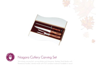Niagara Cutlery Carving Set
Set includes carving fork, carving blade and sharpener. Stainless Steel blades with
Rosewood handles. Utensils made with FDA compliant material. Available in wood.
 