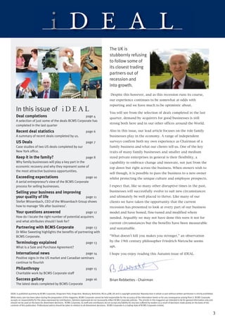 i D E A L
                                                                                                           The UK is
                                                                                                           stubbornly refusing
                                                                                                           to follow some of
                                                                                                           its closest trading
                                                                                                           partners out of
                                                                                                           recession and
                                                                                                           into growth.
                                                                                                            Despite this however, and as this recession runs its course,
                                                                                                           our experience continues to be somewhat at odds with
                                                                                                           reporting and we have much to be optimistic about.
     In this issue of i D E A L                                                                            You will see from the selection of deals completed in the last
                                                                                                           quarter, demand by acquirers for good businesses is still
     Deal completions                                page 4

                                                                                                           strong both here and in our other offices around the World.
     A selection of just some of the deals BCMS Corporate has
     completed in the last quarter
     Recent deal statistics                                                      page 6                    Also in this issue, our lead article focuses on the role family
     A summary of recent deals completed by us.                                                            businesses play in the economy. A range of independent

     US Deals                                                                    page 7                    surveys confirm both my own experience as Chairman of a
     Case studies of two US deals completed by our                                                         family business and what our clients tell us. One of the key
     New York office.                                                                                      traits of many family businesses and smaller and medium
     Keep it in the family?                            page 8                                              sized private enterprises in general is their flexibility, a
     Why family businesses will play a key part in the                                                     capability to embrace change and innovate, not just from the
     economic recovery and why they represent some of                                                      top down but right across the business. When owners wish to
                                                                                                           sell though, it is possible to pass the business to a new owner
     the most attractive business opportunities.
     Exceeding expectations                          page 10                                               whilst protecting the unique culture and employee prospects.
     A serial entrepreneur’s view of the BCMS Corporate
     process for selling businesses.                                                                       I expect that, like so many other disruptive times in the past,

     Selling your business and improving                                                                   businesses will successfully evolve to suit new circumstances
     your quality of life                         page 11                                                  and ultimately be well placed to thrive. Like many of our
     Stefan Wissenbach, CEO of the Wissenbach Group shows                                                  clients we have taken the opportunity that the current
     how to manage ‘life after business’.                                                                  recession has presented to look at every part of our business
     Your questions answered                          page 12                                              model and have honed, fine-tuned and modified where
     How do I locate the right number of potential acquirers                                               needed. Arguably we may not have done this were it not for
                                                                                                           current circumstances but the benefits have been measurable
     and what attributes should I look for?
     Partnering with BCMS Corporate                   page 13                                              and sustainable.

                                                                                                           “What doesn’t kill you makes you stronger,” an observation
     Dr Mike Sweeting highlights the benefits of partnering with
     BCMS Corporate.
                                                                                                           by the 19th century philosopher Friedrich Nietzsche seems
     Terminology explained
                                                                                                           apt.
                                                                                 page 13
     What is a Sale and Purchase Agreement?
     International news                              page 14                                               I hope you enjoy reading this Autumn issue of iDEAL.
     Positive signs in the US market and Canadian seminars
     continue to flourish
     Philanthropy                                                                page 15
     Charitable work by BCMS Corporate staff
     Success gallery                                                             page 16                   Brian Rebbettes - Chairman
     The latest deals completed by BCMS Corporate

iDEAL is published quarterly by BCMS Corporate, Kingsclere Park, Kingsclere, Newbury, Berkshire, RG20 4SW, UK and is copyright protected. Reproduction in whole or part without written permission is strictly prohibited.
While every care has been taken during the preparation of this magazine, BCMS Corporate cannot be held responsible for the accuracy of the information herein or for any consequence arising from it. BCMS Corporate
accepts no responsibility for the views expressed by contributors. Opinions expressed do not necessarily reflect BCMS Corporate policies. The articles in this magazine are intended to be for general information only and
should not be used as the basis for divestment decisions. BCMS Corporate, its staff and contributors do not accept any liability for any loss suffered by readers as a result of decisions made purely on the basis of the
contents of this publication. Professional advice should be taken in relation to all divestment decisions. BCMS Corporate is a trading style of BCMS Corporate Limited.


                                                                                                                                                                                                                              3
 
