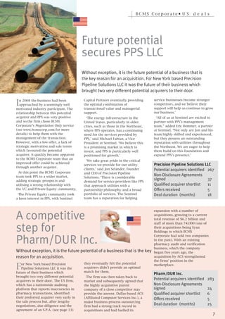 BCMS Corporate• U S              d e als




                                         Future potential
                                         secures PPS LLC
                                         Without exception, it is the future potential of a business that is
                                         the key reason for an acquisition. For New York based Precision
                                         Pipeline Solutions LLC it was the future of their business which



I
                                         brought two very different potential acquirers to their door.

  n 2008 the business had been            Capital Partners eventually providing     service businesses become stronger
  approached by a seemingly well          the optimal combination of                competitors, and we believe their
motivated industry participant. The       transactional value and managerial        support will help us continue to grow
relationship between this potential       support.                                  our business.’
acquirer and PPS was very positive          ‘The energy infrastructure in the         ‘All of us at Sentinel are excited to
and so the firm chose BCMS                United States, particularly in older      partner with PPS’s management
Corporate’s Negotiation Only service      cities, such as those in the Northeast,   team,” added Eric Bommer, a partner
(see www.bcmscorp.com for more            where PPS operates, has a continuing      at Sentinel. “Not only are Jon and his
details) to help them with the            need for the services provided by         team highly skilled and experienced,
management of the transaction.            PPS,’ said Michael Fabian, a Vice         but they possess an outstanding
However, with a low offer, a lack of      President at Sentinel. ‘We believe this   reputation with utilities throughout
strategic motivation and sale terms       is a promising market in which to         the Northeast. We are eager to help
which favoured the potential              invest, and PPS is particularly well      them build on this foundation and
acquirer, it quickly became apparent      positioned for growth.’                   expand PPS’s presence.’
to the BCMS Corporate team that an
                                            ‘We take great pride in the critical
improved offer could be achieved
                                          services we provide for our utility
through another acquirer.
                                                                                    Precision Pipeline Solutions LLC
                                          clients,’ said Jon Selander, founder
  At this point the BCMS Corporate
                                                                                    Potential acquirers identified 267
                                          and CEO of Precision Pipeline
team took PPS to a wider market,          Solutions. ‘There is considerable
                                                                                    Non-Disclosure Agreements
adding strategic prospects and            demand for service providers like PPS
                                                                                    signed                         37
utilising a strong relationship with      that approach utilities with a            Qualified acquirer shortlist   11
the VC and Private Equity community.      partnership philosophy and a broad        Offers received                5
 The Private Equity community took        portfolio of services. The Sentinel
                                          team has a reputation for helping
                                                                                    Deal duration (months)         18
a keen interest in PPS, with Sentinel



                                                                                    expansion with a number of
                                                                                    acquisitions, growing to a current
A competitive                                                                       total revenue of $6.2 billion and
                                                                                    staff of more than 74,000 (one of
                                                                                    their acquisitions being Syan
step for                                                                            Holdings to which BCMS
                                                                                    Corporate had sold two companies
                                                                                    in the past). With an existing
Pharm/DUR Inc.                                                                      pharmacy audit and verification
                                                                                    business, which the company
Without exception, it is the future potential of a business that is the key         began five years ago, the
                                                                                    acquisition by ACS strengthened


F
reason for an acquisition.
                                                                                    the firms’ position in the
   or New York based Precision            they eventually felt the potential
                                                                                    marketplace.
   Pipeline Solutions LLC it was the      acquirers didn’t provide an optimal
future of their business which            match for them.
brought two very different potential        The firm was then taken back to
                                                                                    Pharm/DUR Inc.
acquirers to their door. The US firm,     market and subsequently agreed that
                                                                                    Potential acquirers identified     283
which has a nationwide auditing           the highly acquisitive parent             Non-Disclosure Agreements
platform that reports inaccuracies in     company of a close competitor may         signed                             24
pharmacy transactions, identified         provide the answer. Dallas-based ACS      Qualified acquirer shortlist       6
their preferred acquirer very early in    (Affiliated Computer Services Inc.), a
the sale process but, after lengthy       major business process outsourcing
                                                                                    Offers received                    5
negotiations, due diligence and the       firm had a strong track record in
                                                                                    Deal duration (months)             25
agreement of an S.P.A. (see page 13)      acquisitions and had fuelled its
                                                                                                                            7
 
