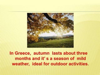 In Greece, autumn lasts about three
months and it’ s a season of mild
weather, ideal for outdoor activities.
 