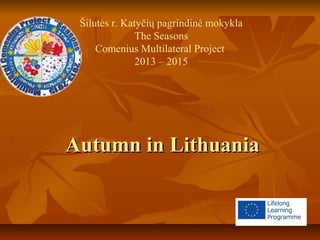 Autumn in LithuaniaAutumn in Lithuania
Šilutės r. Katyčių pagrindinė mokykla
The Seasons
Comenius Multilateral Project
2013 – 2015
 