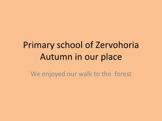 Primary school of Zervohoria 
Autumn in our place 
We enjoyed our walk to the forest 
 