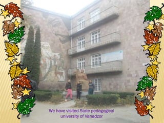 We have visited State pedagogical
university of Vanadzor

 