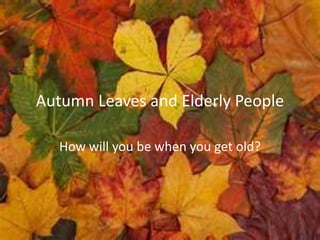 Autumn Leaves and Elderly People

   How will you be when you get old?
 