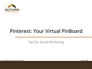 Pinterest:	
  Your	
  Virtual	
  PinBoard	
  
                                             Tips	
  for	
  Social	
  MarkeDng	
  



autumn_pinterest_intro_18may12_v1.pptx	
                                             May	
  18,	
  2012	
  



                                                                                                  1	
  
 