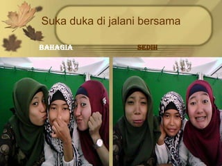 Suka duka di jalani bersama

bahagia           sedih
 