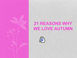 21 REASONS WHY
WE LOVE AUTUMN
 
