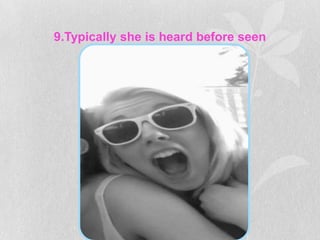 9.Typically she is heard before seen
 