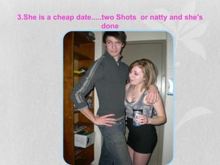 3.She is a cheap date.....two Shots or natty and she's
                          done
 