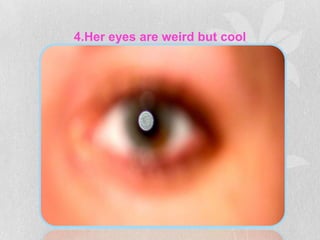 4.Her eyes are weird but cool
 
